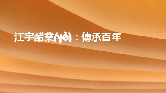 江宇醋業(yè)：傳承百年工藝，味蕾的奇妙探險！